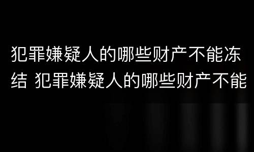 犯罪嫌疑人的哪些财产不能冻结 犯罪嫌疑人的哪些财产不能冻结银行卡