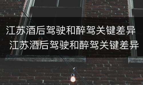 江苏酒后驾驶和醉驾关键差异 江苏酒后驾驶和醉驾关键差异在于