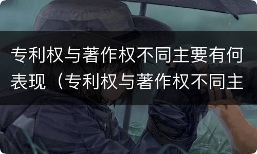 专利权与著作权不同主要有何表现（专利权与著作权不同主要有何表现和影响）