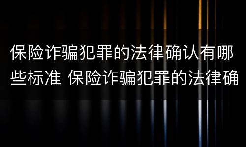 保险诈骗犯罪的法律确认有哪些标准 保险诈骗犯罪的法律确认有哪些标准和规定
