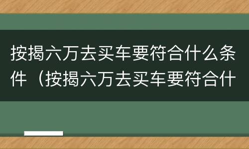 按揭六万去买车要符合什么条件（按揭六万去买车要符合什么条件才能过户）