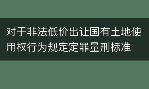 对于非法低价出让国有土地使用权行为规定定罪量刑标准