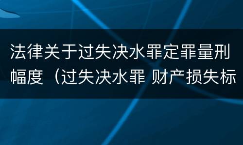 法律关于过失决水罪定罪量刑幅度（过失决水罪 财产损失标准）