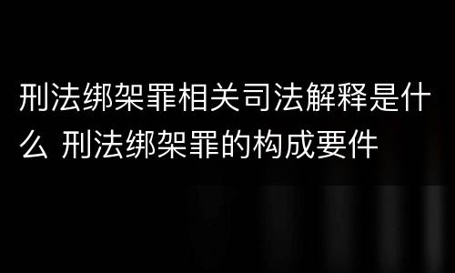 刑法绑架罪相关司法解释是什么 刑法绑架罪的构成要件