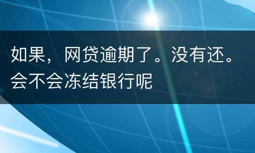 如果，网贷逾期了。没有还。会不会冻结银行呢