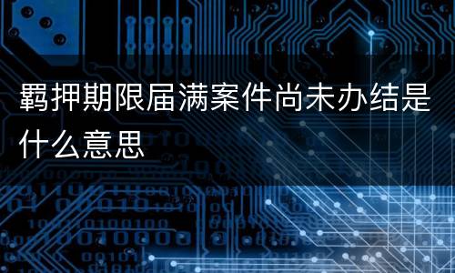 羁押期限届满案件尚未办结是什么意思