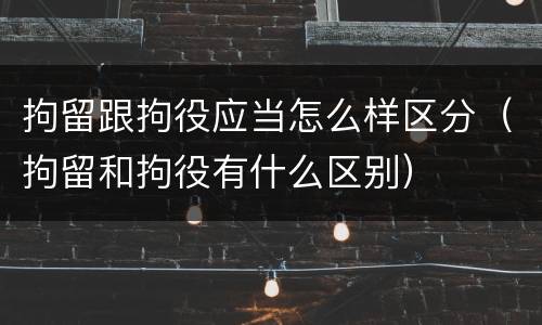 拘留跟拘役应当怎么样区分（拘留和拘役有什么区别）