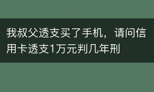 我叔父透支买了手机，请问信用卡透支1万元判几年刑