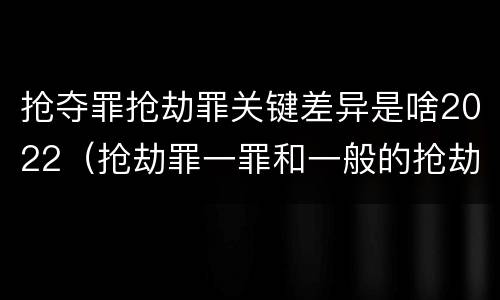 抢夺罪抢劫罪关键差异是啥2022（抢劫罪一罪和一般的抢劫罪）