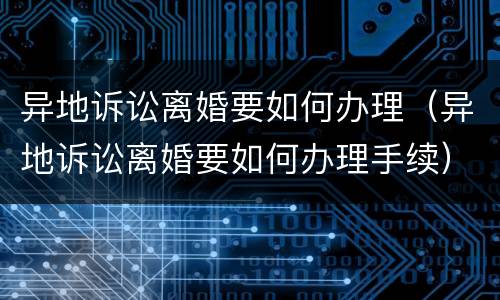 异地诉讼离婚要如何办理（异地诉讼离婚要如何办理手续）