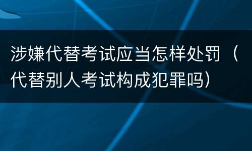 涉嫌代替考试应当怎样处罚（代替别人考试构成犯罪吗）