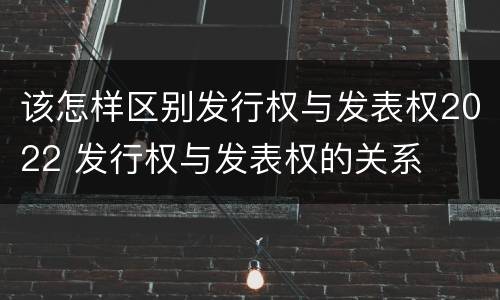 该怎样区别发行权与发表权2022 发行权与发表权的关系