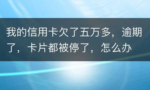 我的信用卡欠了五万多，逾期了，卡片都被停了，怎么办
