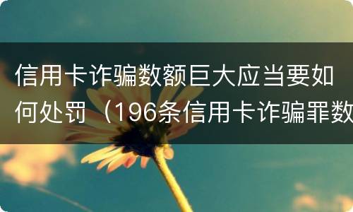 信用卡诈骗数额巨大应当要如何处罚（196条信用卡诈骗罪数额较大）