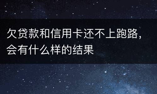 欠贷款和信用卡还不上跑路，会有什么样的结果