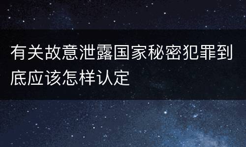 有关故意泄露国家秘密犯罪到底应该怎样认定