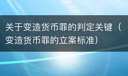 关于变造货币罪的判定关键（变造货币罪的立案标准）