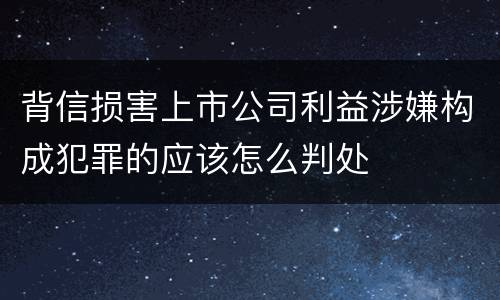 背信损害上市公司利益涉嫌构成犯罪的应该怎么判处
