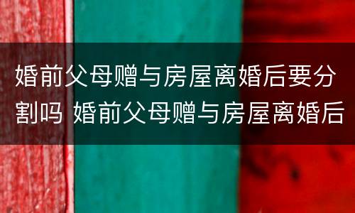 婚前父母赠与房屋离婚后要分割吗 婚前父母赠与房屋离婚后要分割吗怎么办