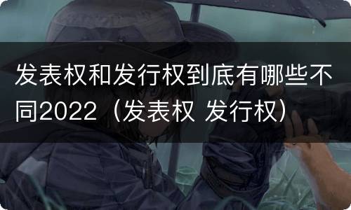 发表权和发行权到底有哪些不同2022（发表权 发行权）