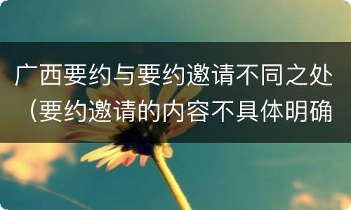 广西要约与要约邀请不同之处（要约邀请的内容不具体明确）