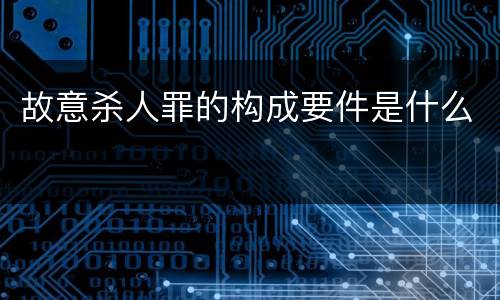 故意杀人罪的构成要件是什么