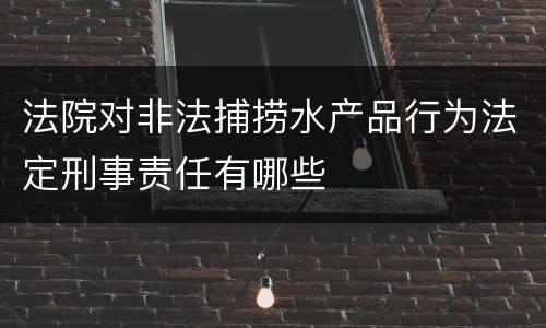 法院对非法捕捞水产品行为法定刑事责任有哪些