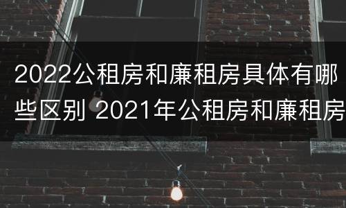 2022公租房和廉租房具体有哪些区别 2021年公租房和廉租房有什么区别