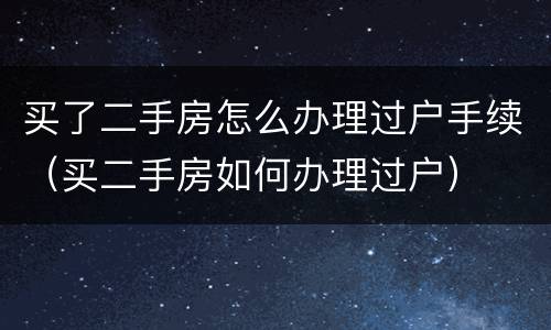 买了二手房怎么办理过户手续（买二手房如何办理过户）