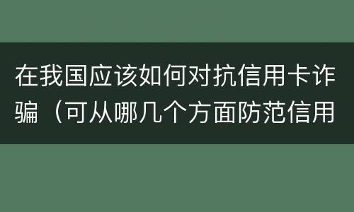 在我国应该如何对抗信用卡诈骗（可从哪几个方面防范信用卡诈骗）