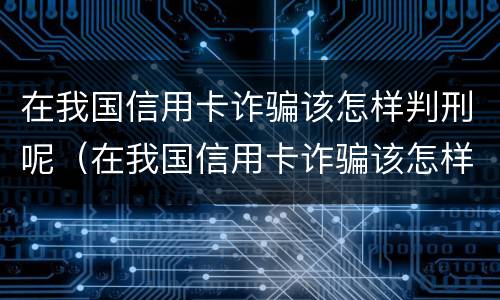 在我国信用卡诈骗该怎样判刑呢（在我国信用卡诈骗该怎样判刑呢）