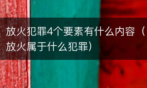 放火犯罪4个要素有什么内容（放火属于什么犯罪）