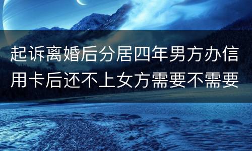 起诉离婚后分居四年男方办信用卡后还不上女方需要不需要一起还