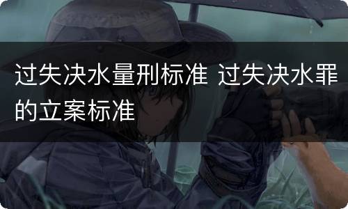 过失决水量刑标准 过失决水罪的立案标准