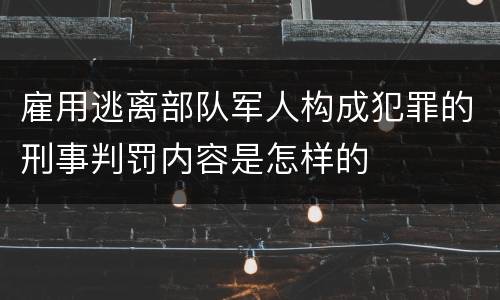 雇用逃离部队军人构成犯罪的刑事判罚内容是怎样的