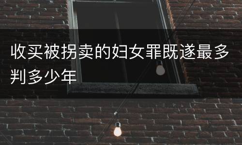收买被拐卖的妇女罪既遂最多判多少年