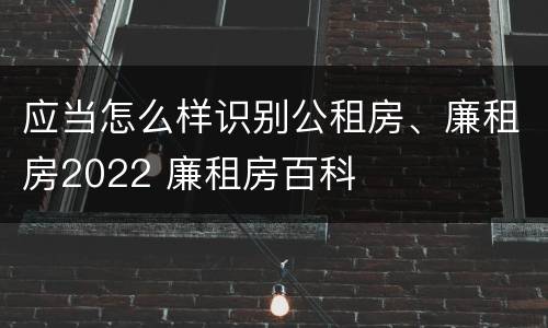 应当怎么样识别公租房、廉租房2022 廉租房百科