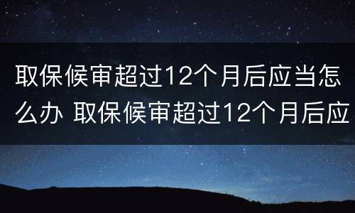 取保候审超过12个月后应当怎么办 取保候审超过12个月后应当怎么办理