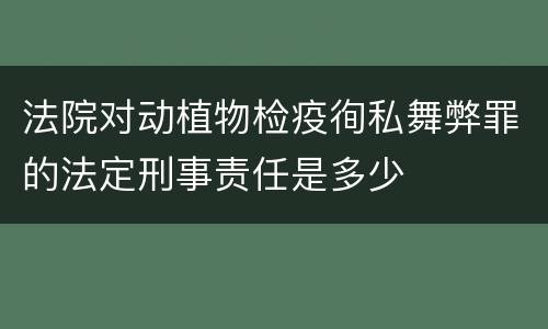 法院对动植物检疫徇私舞弊罪的法定刑事责任是多少