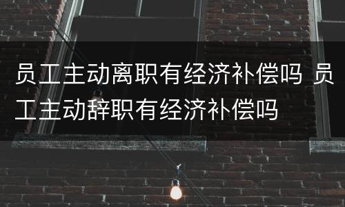 员工主动离职有经济补偿吗 员工主动辞职有经济补偿吗