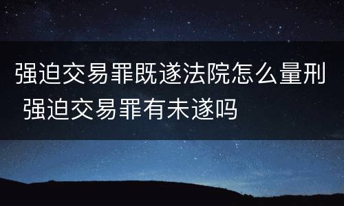 强迫交易罪既遂法院怎么量刑 强迫交易罪有未遂吗