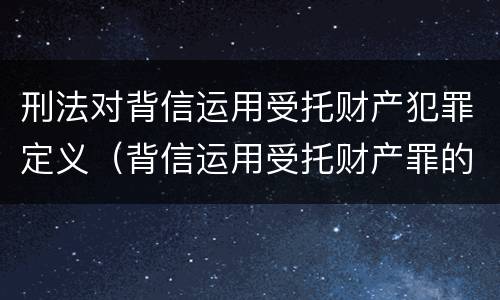 刑法对背信运用受托财产犯罪定义（背信运用受托财产罪的犯罪主体包括）