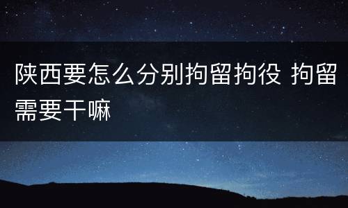陕西要怎么分别拘留拘役 拘留需要干嘛