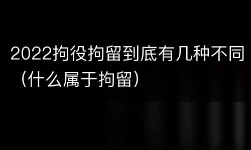 2022拘役拘留到底有几种不同（什么属于拘留）
