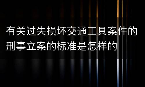 有关过失损坏交通工具案件的刑事立案的标准是怎样的
