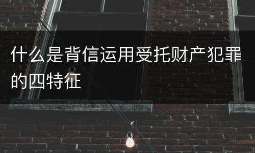 什么是背信运用受托财产犯罪的四特征