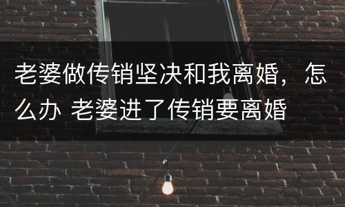 老婆做传销坚决和我离婚，怎么办 老婆进了传销要离婚