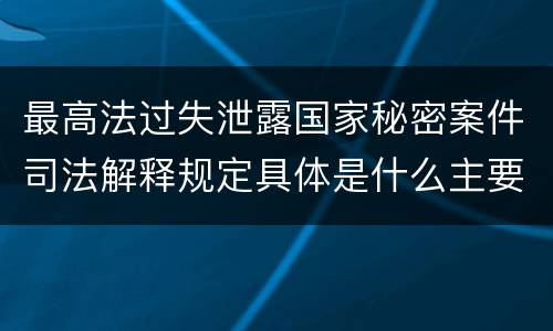 最高法过失泄露国家秘密案件司法解释规定具体是什么主要内容