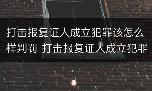 打击报复证人成立犯罪该怎么样判罚 打击报复证人成立犯罪该怎么样判罚呢