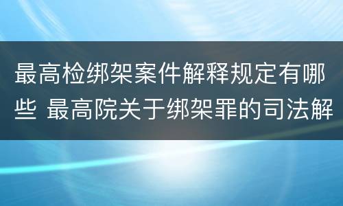 最高检绑架案件解释规定有哪些 最高院关于绑架罪的司法解释